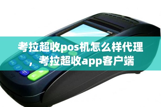 考拉超收pos机怎么样代理，考拉超收app客户端