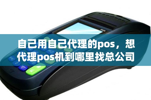 自己用自己代理的pos，想代理pos机到哪里找总公司