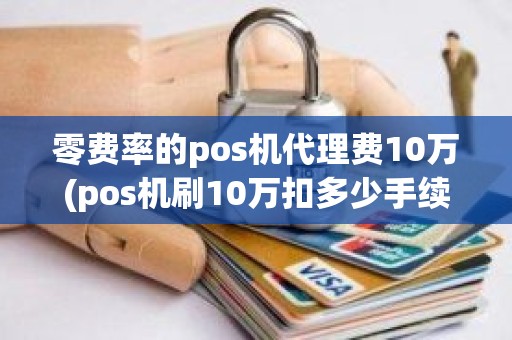 零费率的pos机代理费10万(pos机刷10万扣多少手续费)