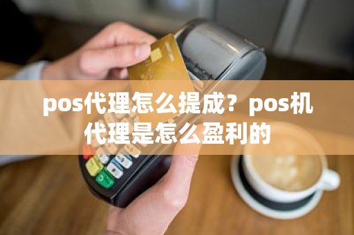 pos代理怎么提成？pos机代理是怎么盈利的