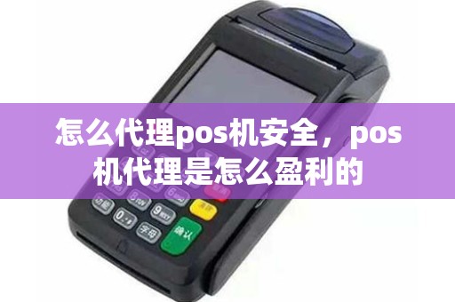 怎么代理pos机安全，pos机代理是怎么盈利的