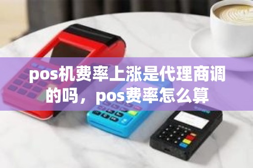 pos机费率上涨是代理商调的吗，pos费率怎么算