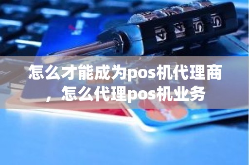 怎么才能成为pos机代理商，怎么代理pos机业务