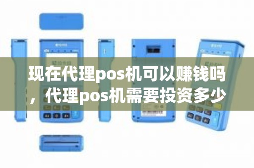 现在代理pos机可以赚钱吗，代理pos机需要投资多少钱