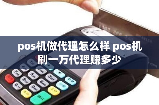 pos机做代理怎么样 pos机刷一万代理赚多少