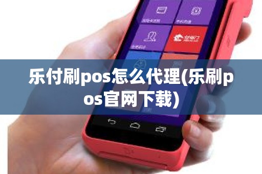 乐付刷pos怎么代理(乐刷pos官网下载)