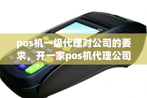 pos机一级代理对公司的要求，开一家pos机代理公司