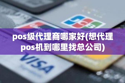 pos级代理商哪家好(想代理pos机到哪里找总公司)