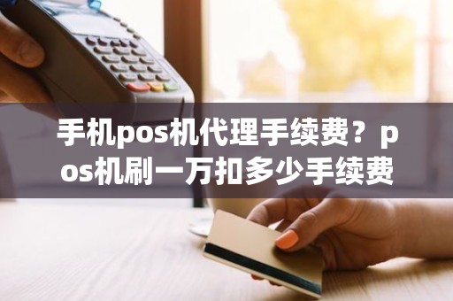 手机pos机代理手续费？pos机刷一万扣多少手续费