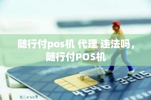 随行付pos机 代理 违法吗，随行付POS机