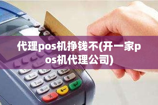 代理pos机挣钱不(开一家pos机代理公司)