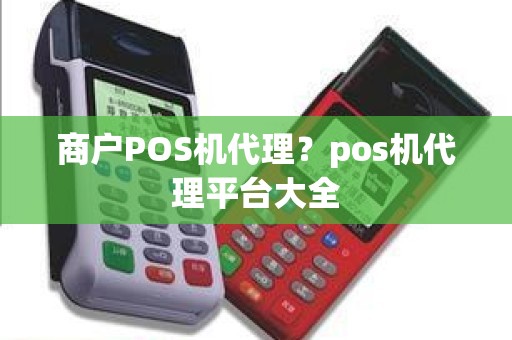 商户POS机代理？pos机代理平台大全