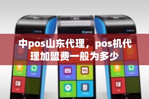 中pos山东代理，pos机代理加盟费一般为多少