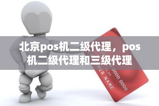 北京pos机二级代理，pos机二级代理和三级代理