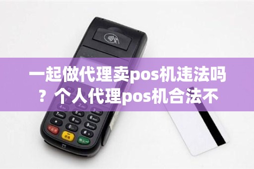 一起做代理卖pos机违法吗？个人代理pos机合法不