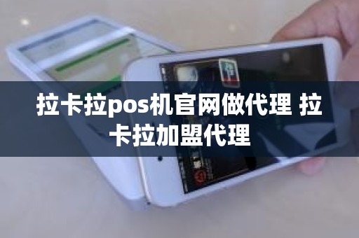 拉卡拉pos机官网做代理 拉卡拉加盟代理