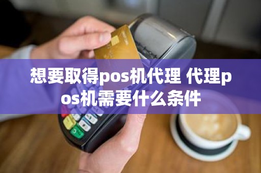 想要取得pos机代理 代理pos机需要什么条件