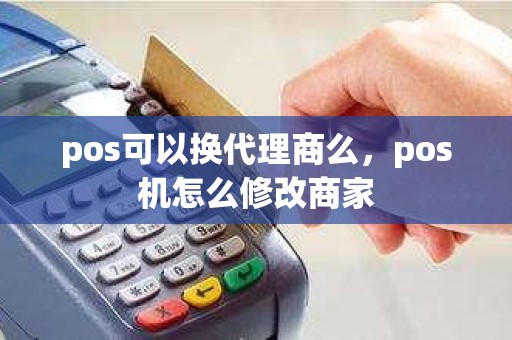 pos可以换代理商么，pos机怎么修改商家