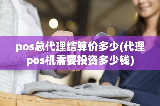 pos总代理结算价多少(代理pos机需要投资多少钱)