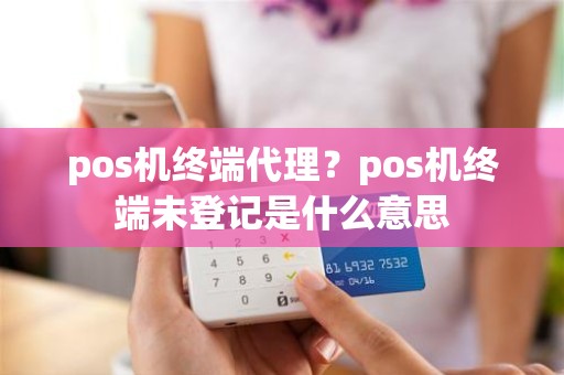 pos机终端代理？pos机终端未登记是什么意思