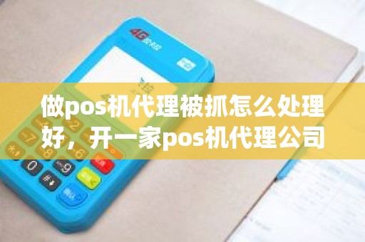 做pos机代理被抓怎么处理好，开一家pos机代理公司