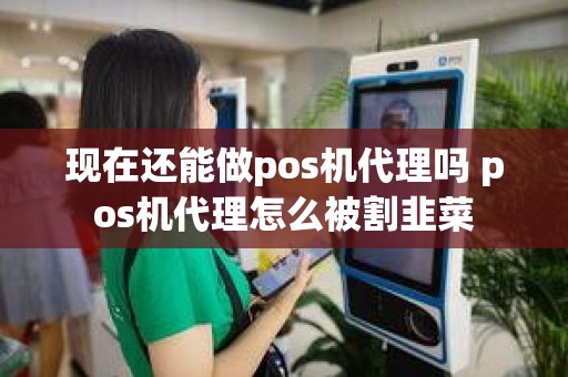 现在还能做pos机代理吗 pos机代理怎么被割韭菜