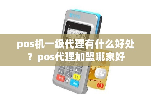 pos机一级代理有什么好处？pos代理加盟哪家好