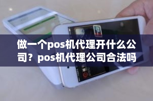 做一个pos机代理开什么公司？pos机代理公司合法吗