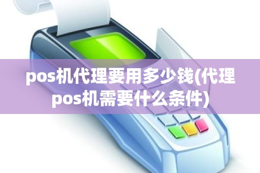 pos机代理要用多少钱(代理pos机需要什么条件)