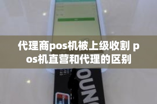 代理商pos机被上级收割 pos机直营和代理的区别