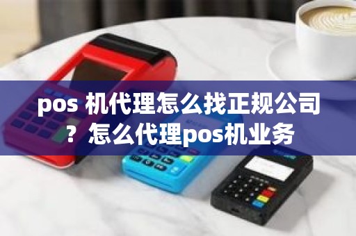 pos 机代理怎么找正规公司？怎么代理pos机业务