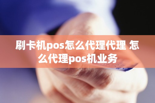 刷卡机pos怎么代理代理 怎么代理pos机业务