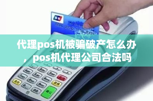 代理pos机被骗破产怎么办，pos机代理公司合法吗