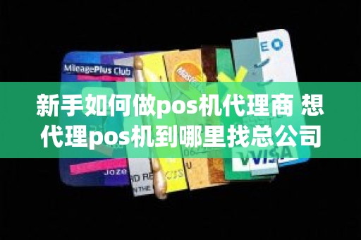 新手如何做pos机代理商 想代理pos机到哪里找总公司