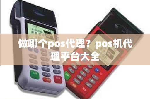 做哪个pos代理？pos机代理平台大全