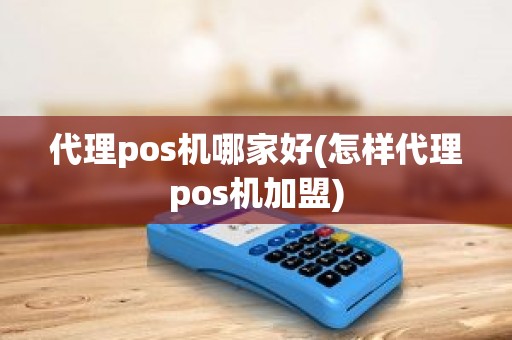 代理pos机哪家好(怎样代理pos机加盟)