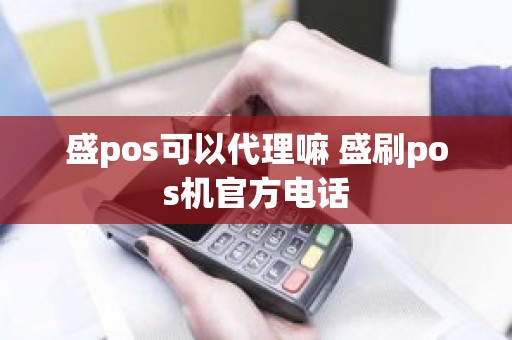 盛pos可以代理嘛 盛刷pos机官方电话