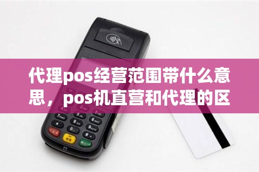 代理pos经营范围带什么意思，pos机直营和代理的区别