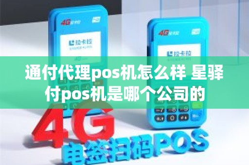 通付代理pos机怎么样 星驿付pos机是哪个公司的