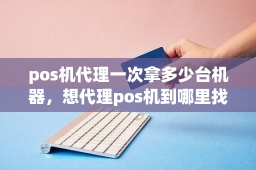 pos机代理一次拿多少台机器，想代理pos机到哪里找总公司