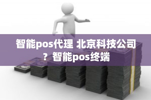 智能pos代理 北京科技公司？智能pos终端