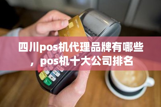 四川pos机代理品牌有哪些，pos机十大公司排名