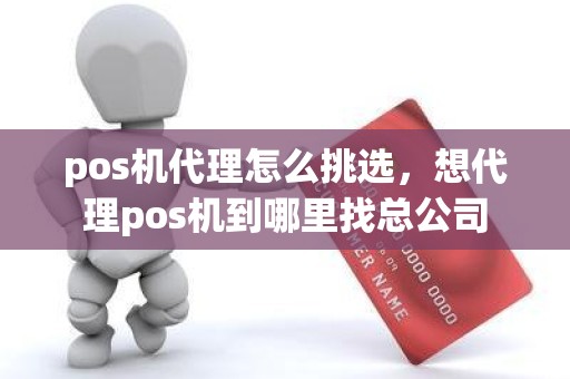 pos机代理怎么挑选，想代理pos机到哪里找总公司