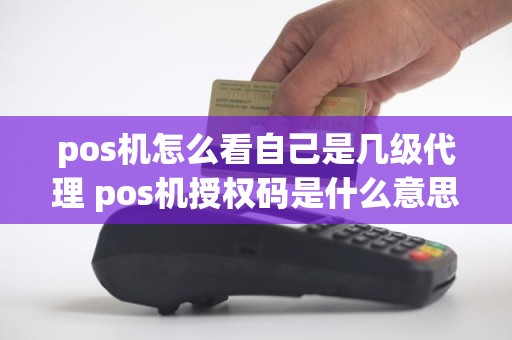 pos机怎么看自己是几级代理 pos机授权码是什么意思