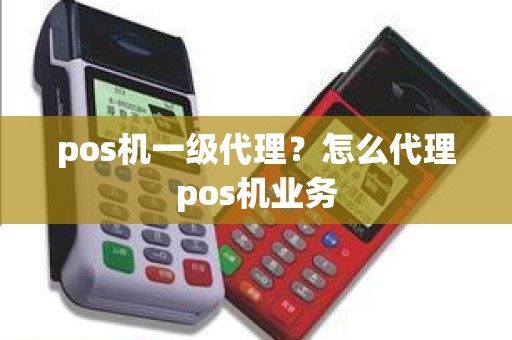 pos机一级代理？怎么代理pos机业务