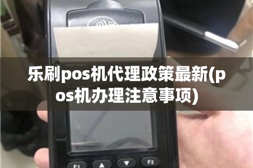 乐刷pos机代理政策最新(pos机办理注意事项)