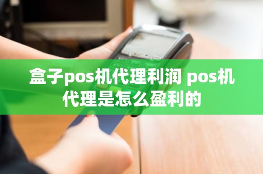 盒子pos机代理利润 pos机代理是怎么盈利的