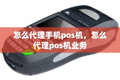 怎么代理手机pos机，怎么代理pos机业务