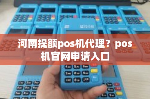 河南提额pos机代理？pos机官网申请入口