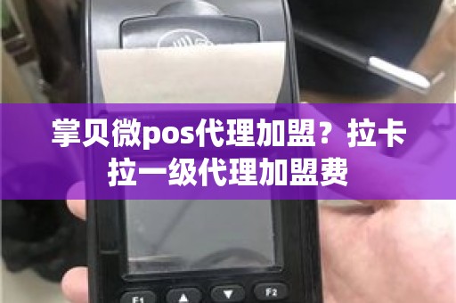 掌贝微pos代理加盟？拉卡拉一级代理加盟费